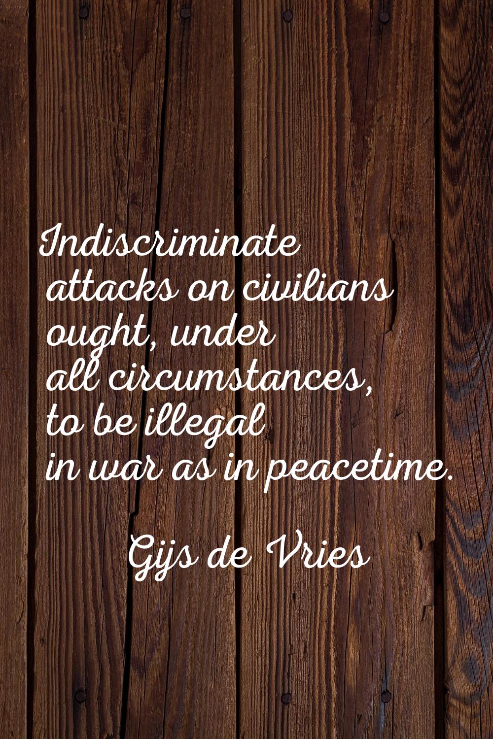 Indiscriminate attacks on civilians ought, under all circumstances, to be illegal in war as in peac
