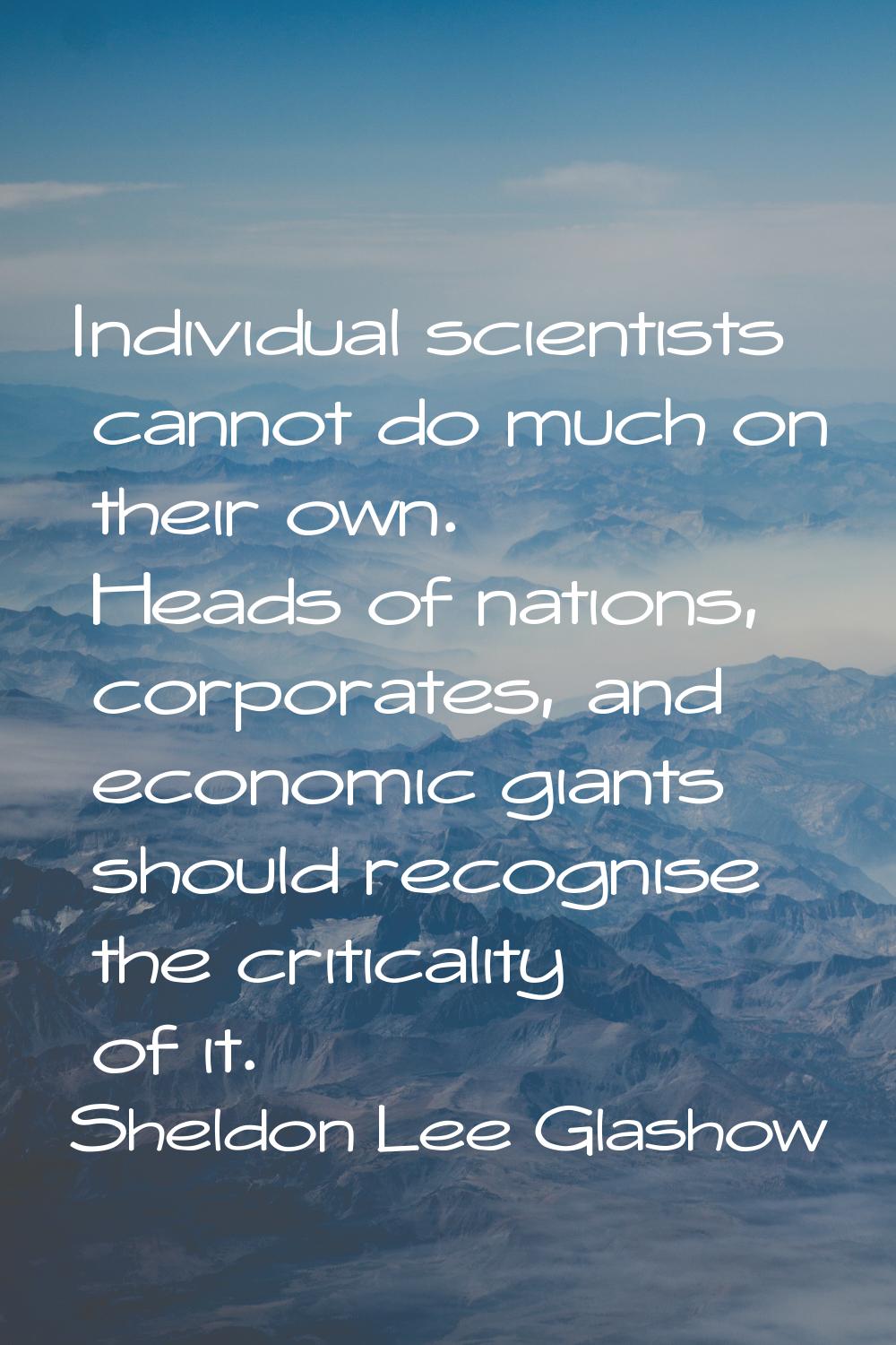Individual scientists cannot do much on their own. Heads of nations, corporates, and economic giant