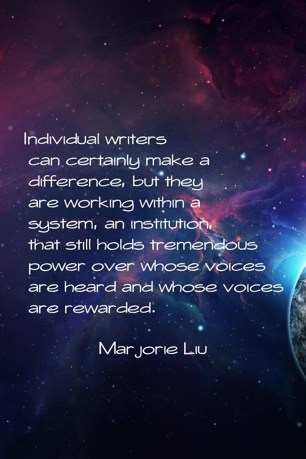 Individual writers can certainly make a difference, but they are working within a system, an instit