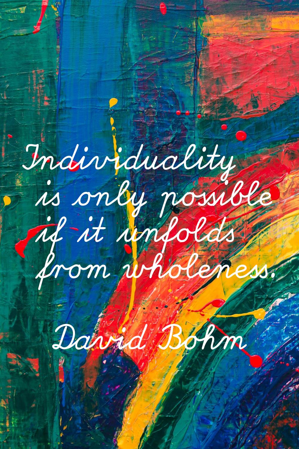 Individuality is only possible if it unfolds from wholeness.
