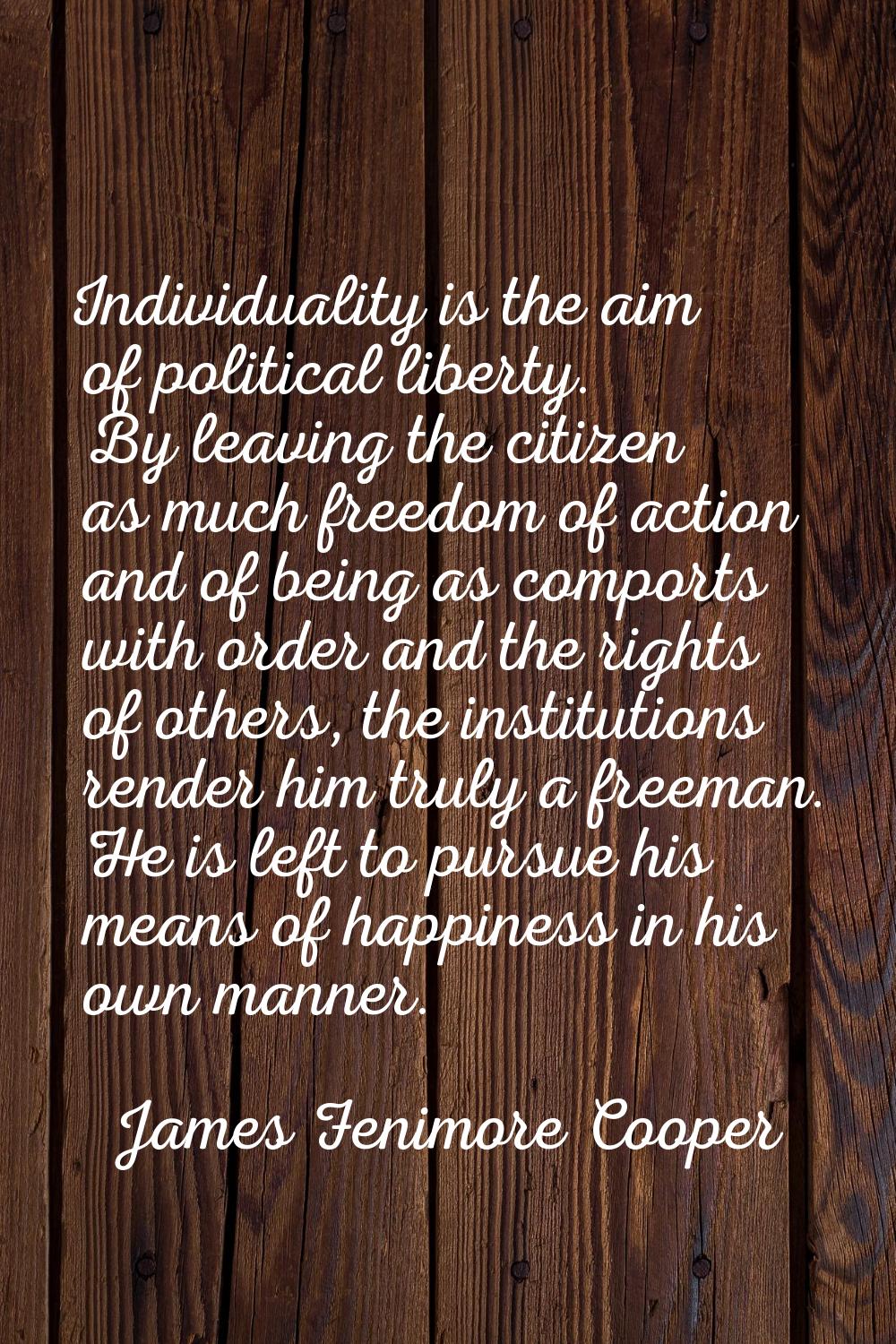Individuality is the aim of political liberty. By leaving the citizen as much freedom of action and