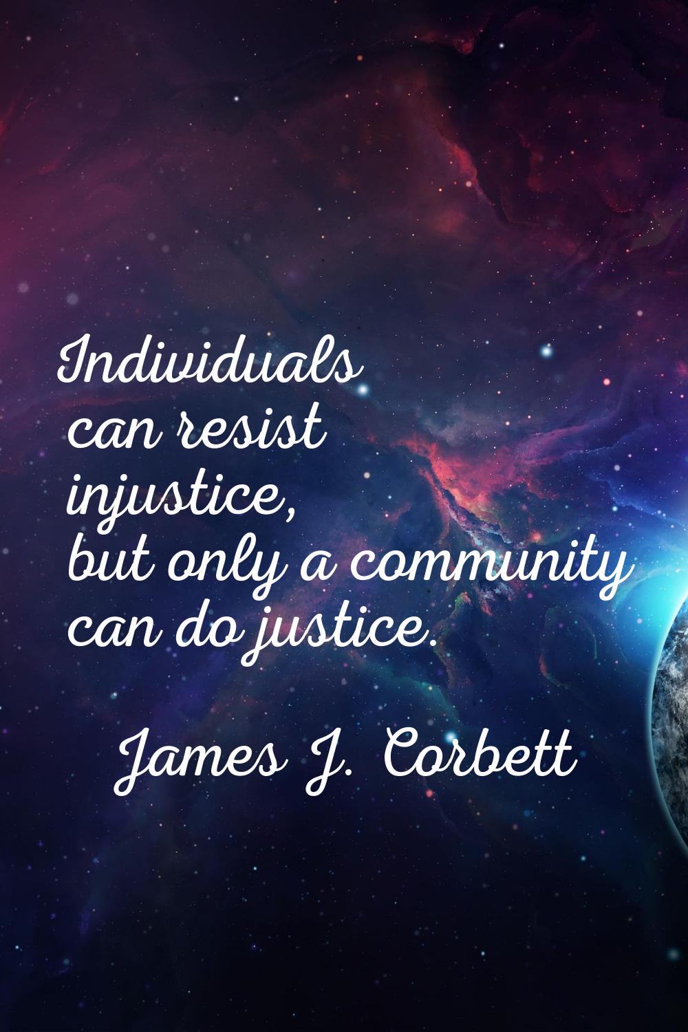 Individuals can resist injustice, but only a community can do justice.