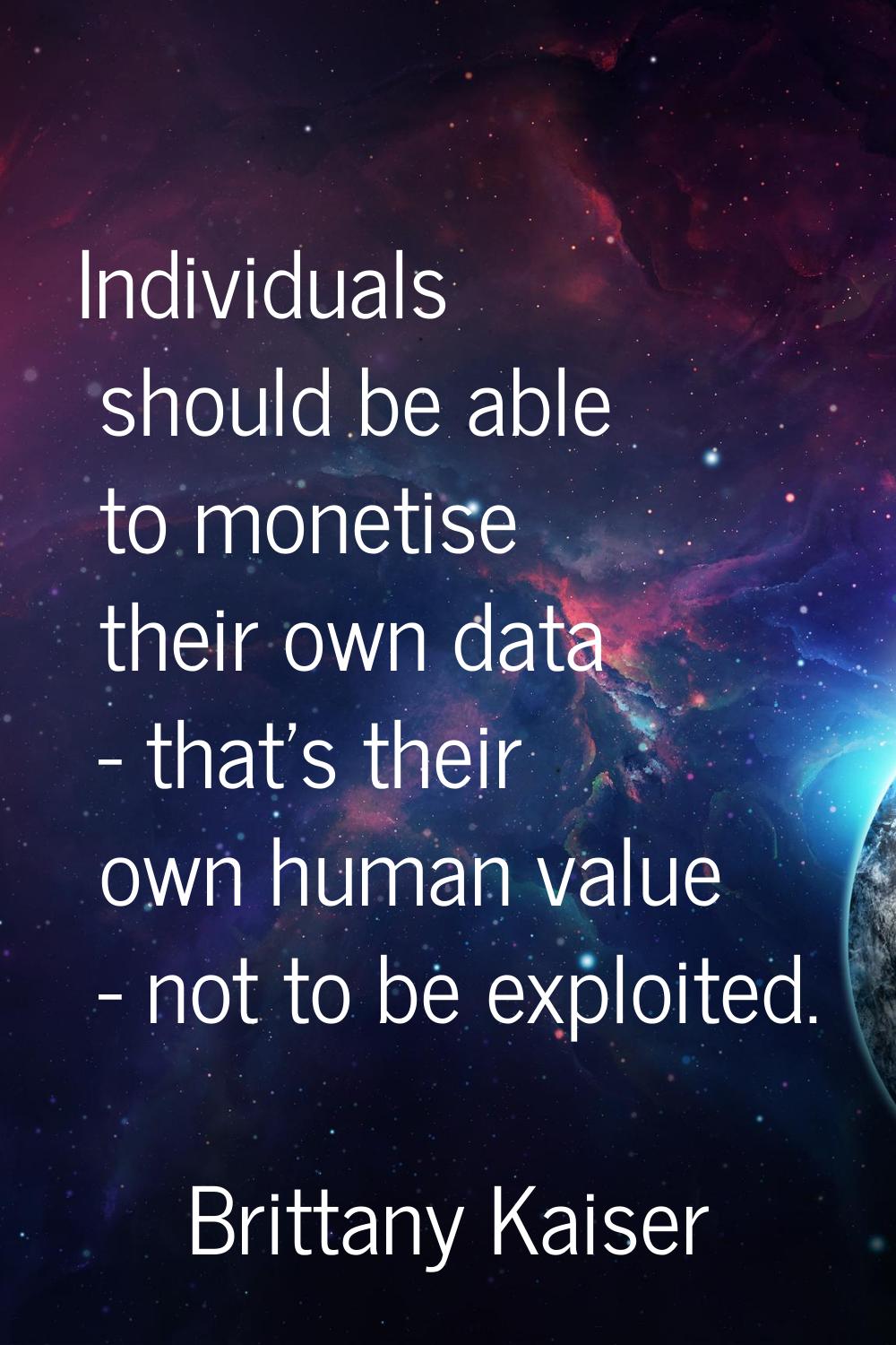 Individuals should be able to monetise their own data - that's their own human value - not to be ex