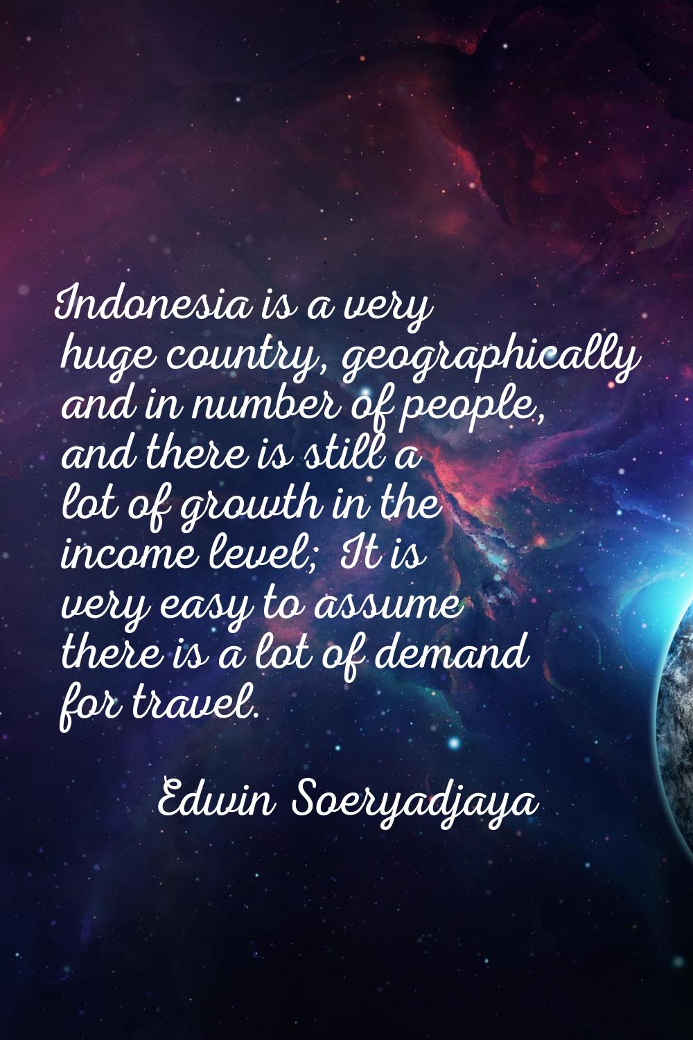 Indonesia is a very huge country, geographically and in number of people, and there is still a lot 