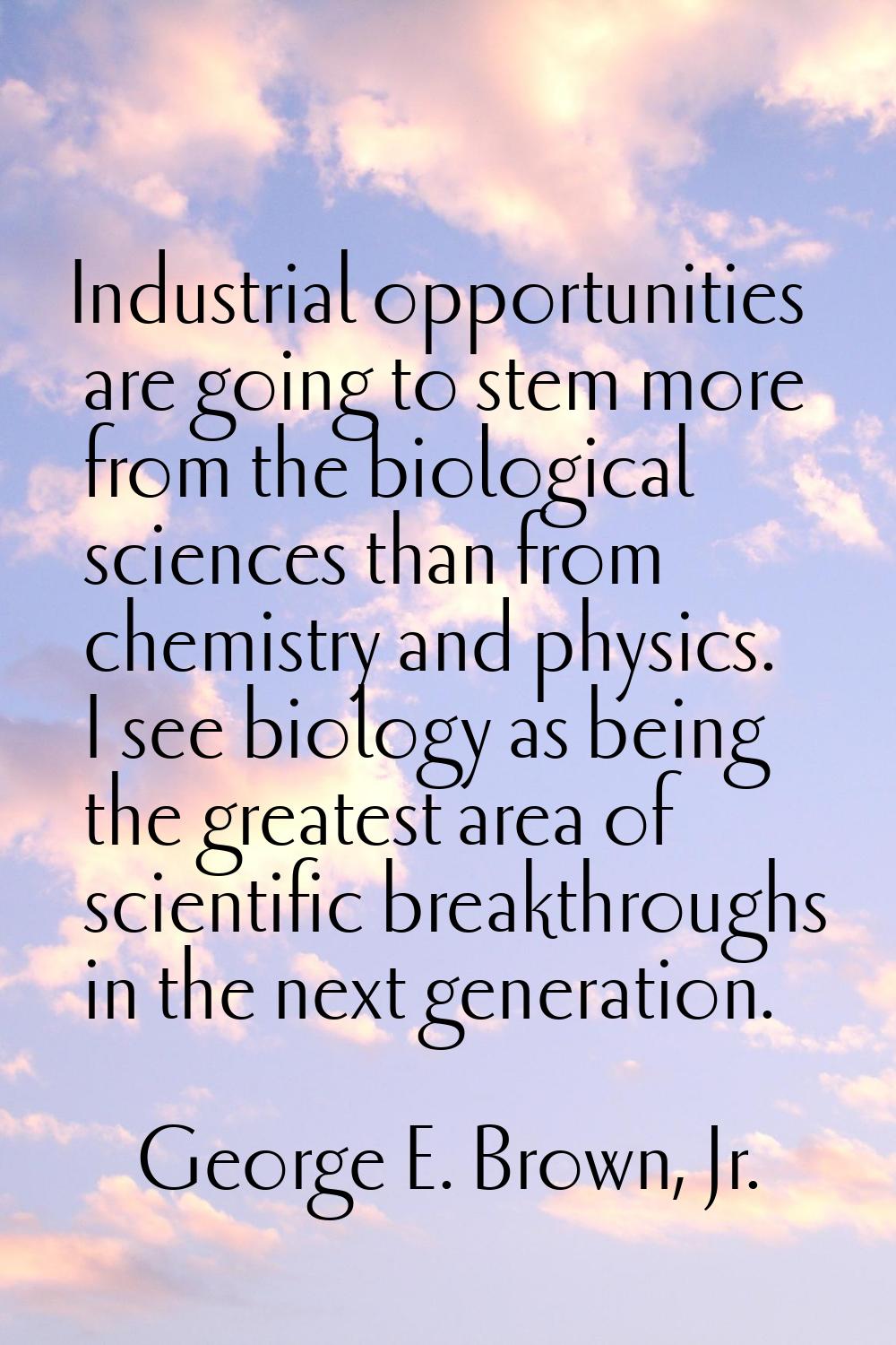 Industrial opportunities are going to stem more from the biological sciences than from chemistry an