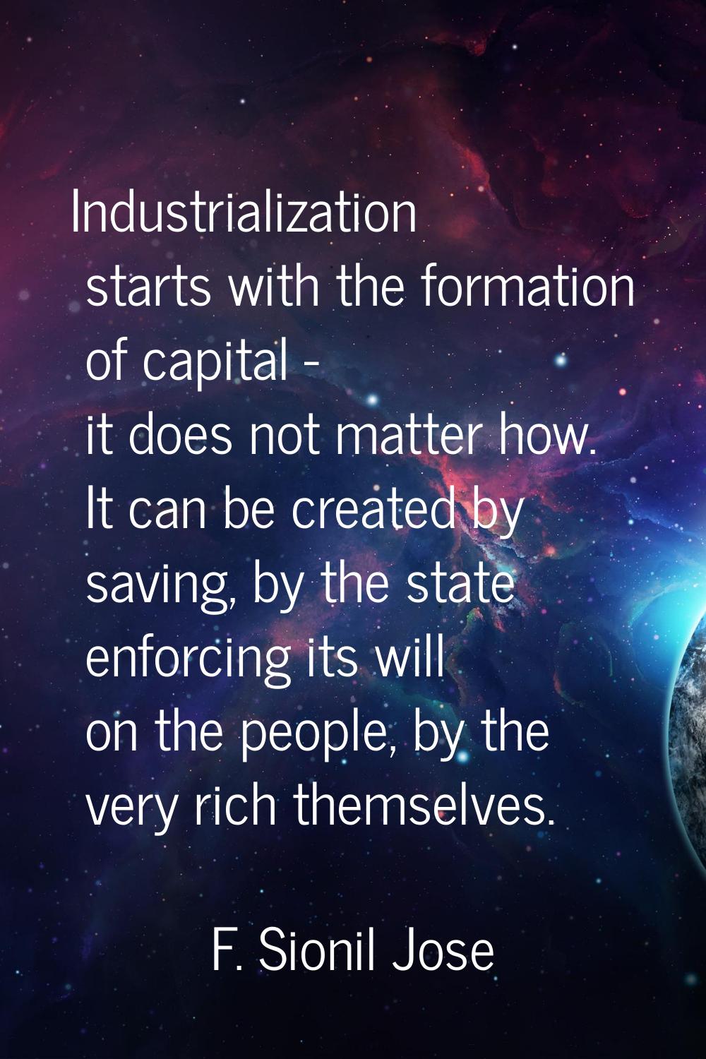 Industrialization starts with the formation of capital - it does not matter how. It can be created 