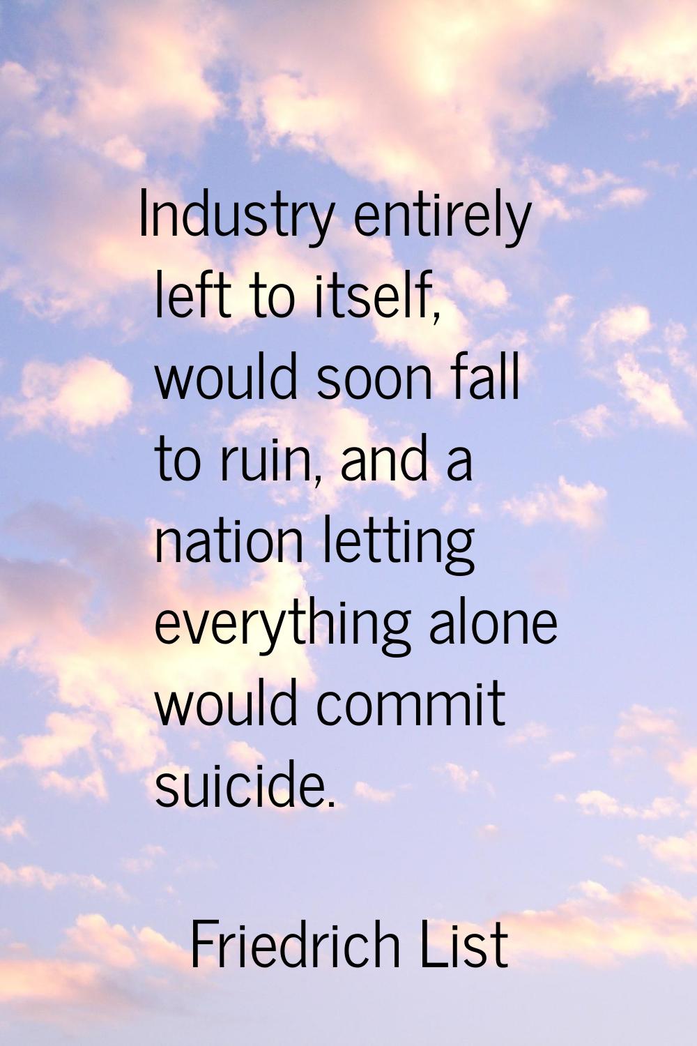 Industry entirely left to itself, would soon fall to ruin, and a nation letting everything alone wo