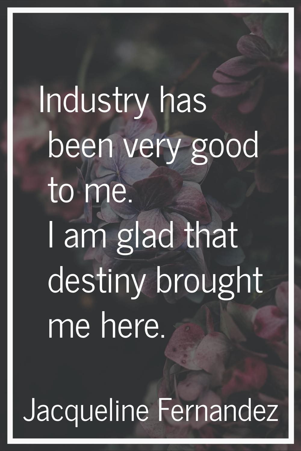 Industry has been very good to me. I am glad that destiny brought me here.