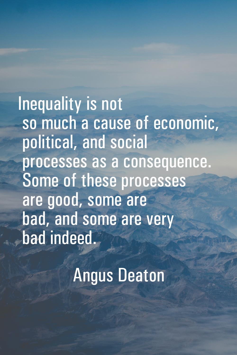 Inequality is not so much a cause of economic, political, and social processes as a consequence. So