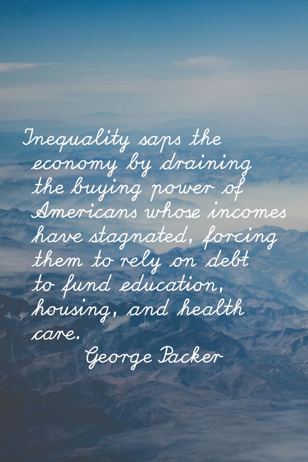 Inequality saps the economy by draining the buying power of Americans whose incomes have stagnated,
