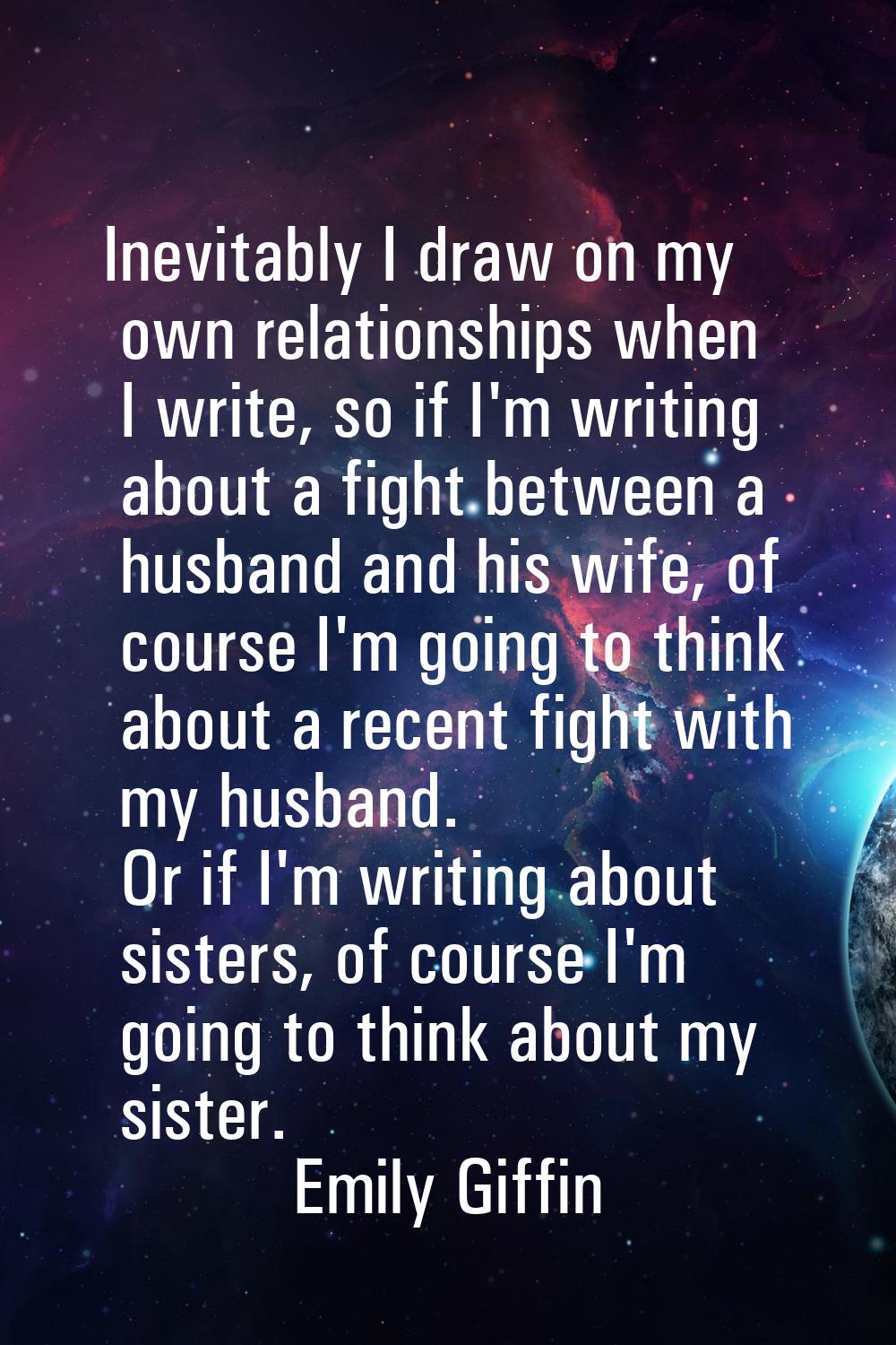 Inevitably I draw on my own relationships when I write, so if I'm writing about a fight between a h