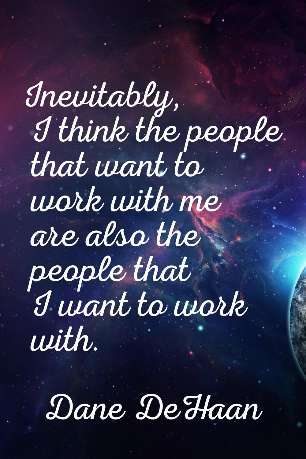 Inevitably, I think the people that want to work with me are also the people that I want to work wi