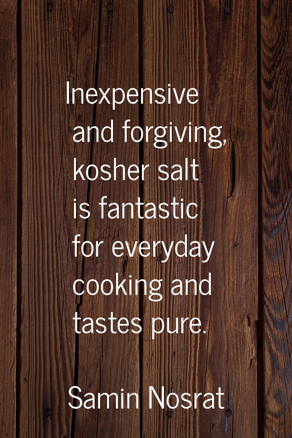 Inexpensive and forgiving, kosher salt is fantastic for everyday cooking and tastes pure.