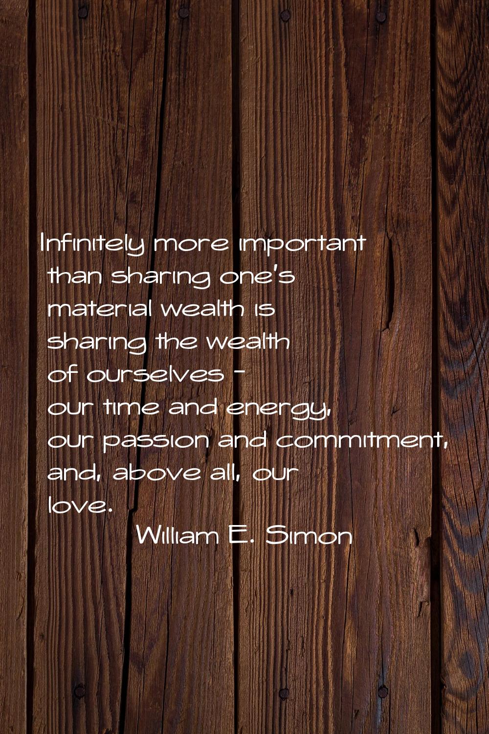 Infinitely more important than sharing one's material wealth is sharing the wealth of ourselves - o