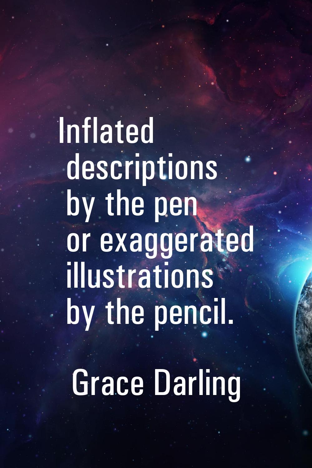 Inflated descriptions by the pen or exaggerated illustrations by the pencil.