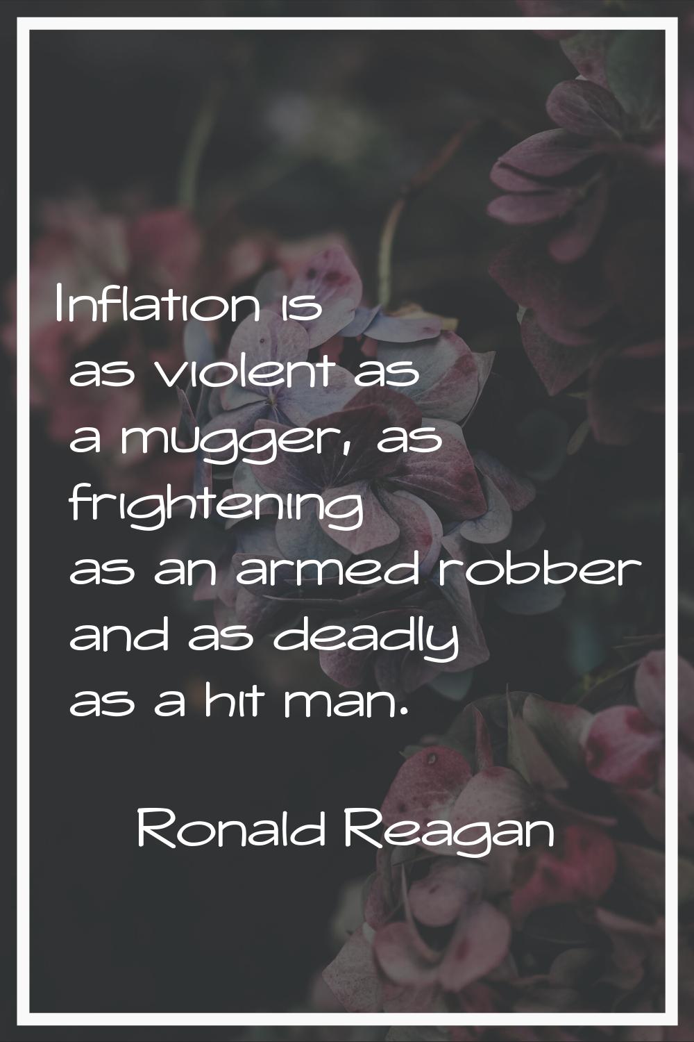 Inflation is as violent as a mugger, as frightening as an armed robber and as deadly as a hit man.