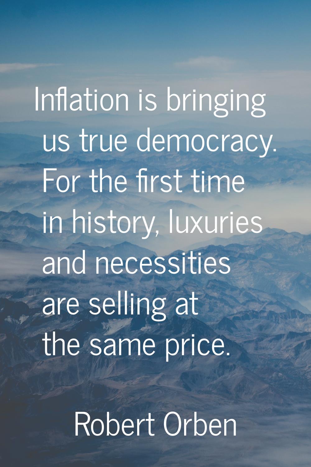 Inflation is bringing us true democracy. For the first time in history, luxuries and necessities ar