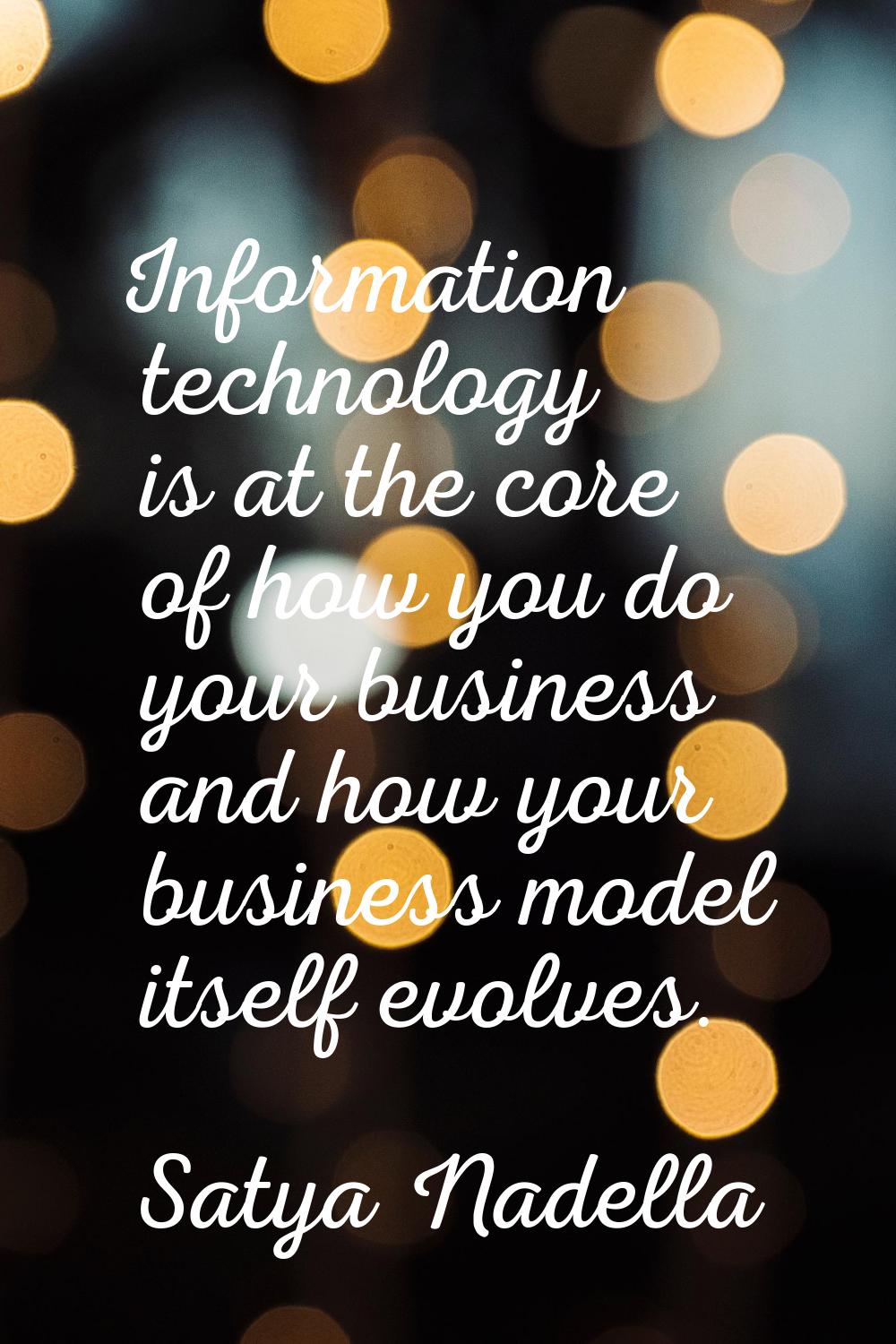 Information technology is at the core of how you do your business and how your business model itsel