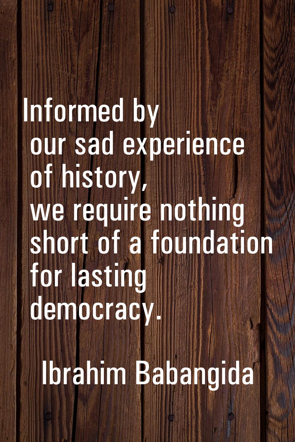 Informed by our sad experience of history, we require nothing short of a foundation for lasting dem