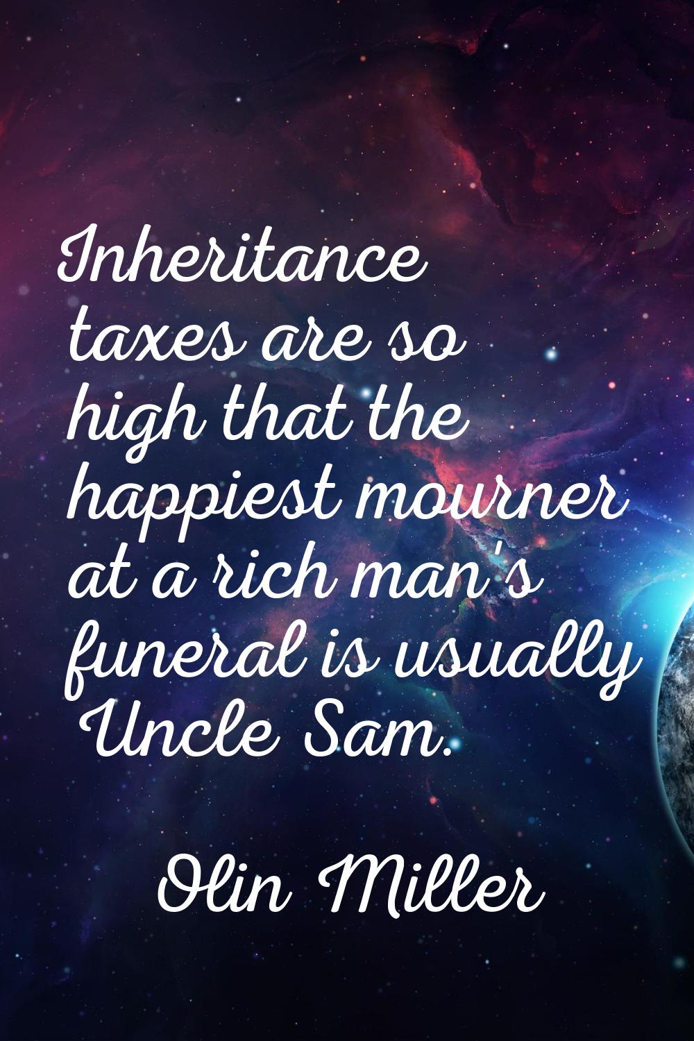 Inheritance taxes are so high that the happiest mourner at a rich man's funeral is usually Uncle Sa