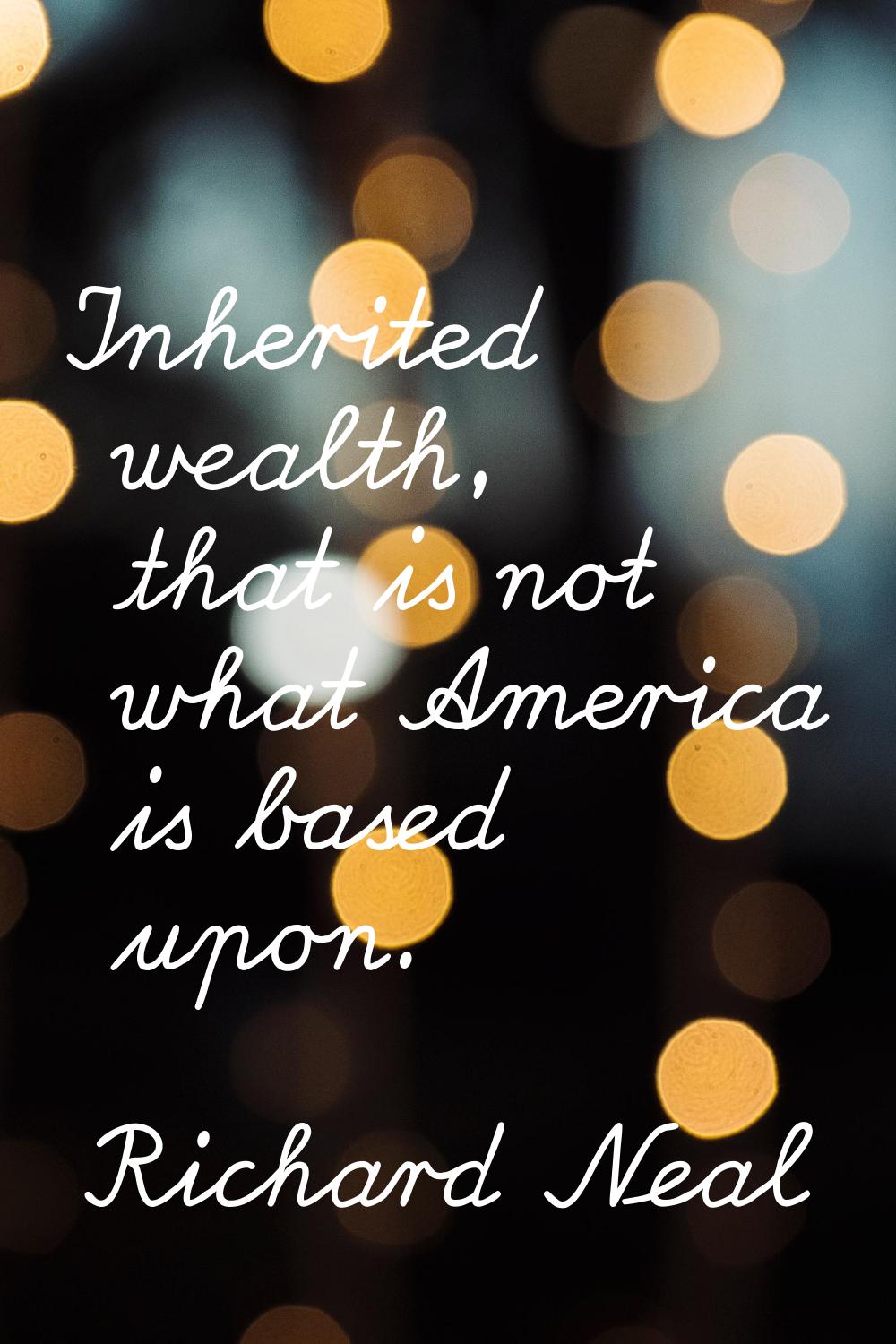 Inherited wealth, that is not what America is based upon.