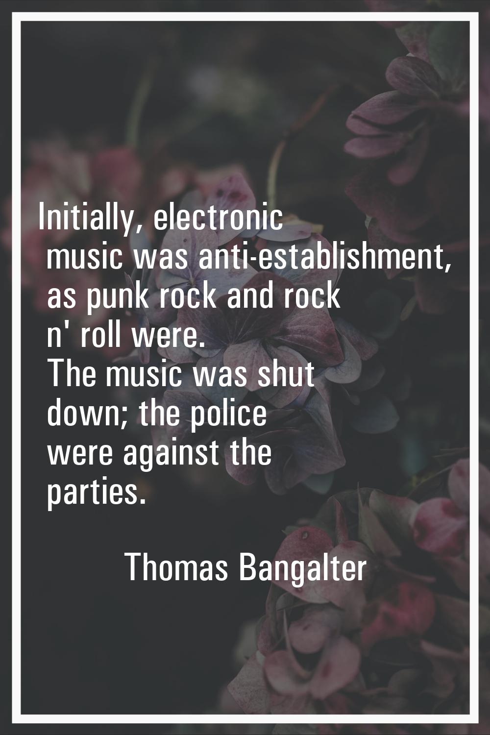 Initially, electronic music was anti-establishment, as punk rock and rock n' roll were. The music w