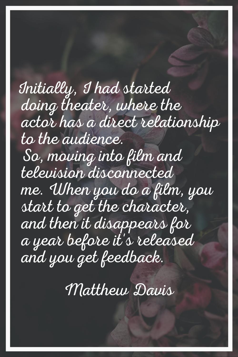 Initially, I had started doing theater, where the actor has a direct relationship to the audience. 