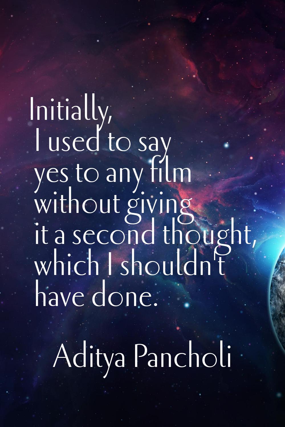 Initially, I used to say yes to any film without giving it a second thought, which I shouldn't have