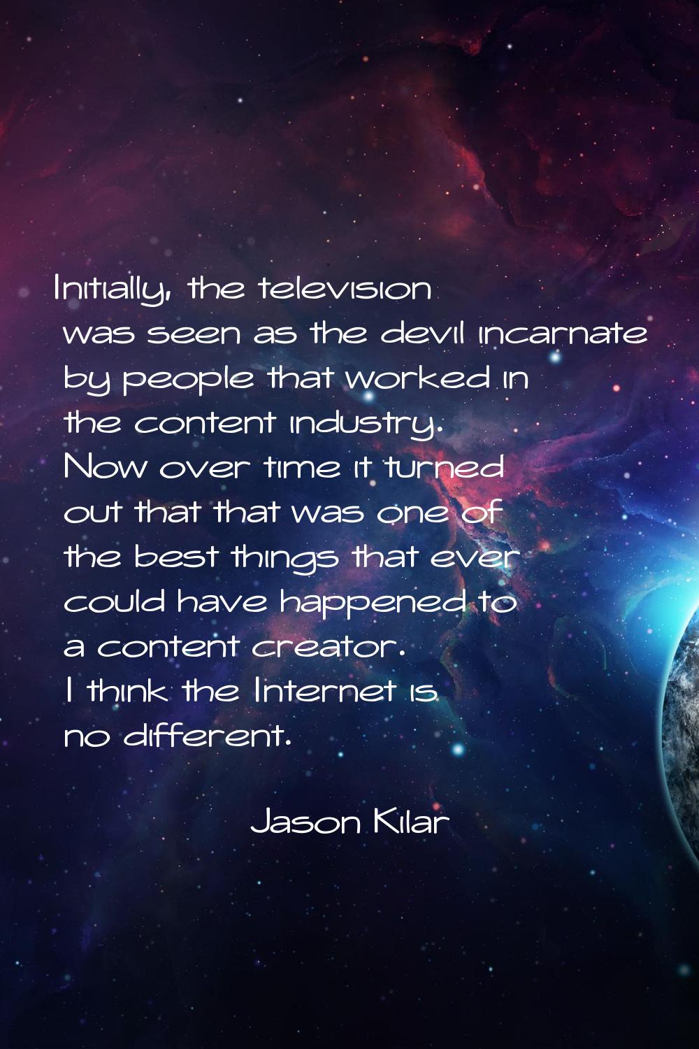 Initially, the television was seen as the devil incarnate by people that worked in the content indu