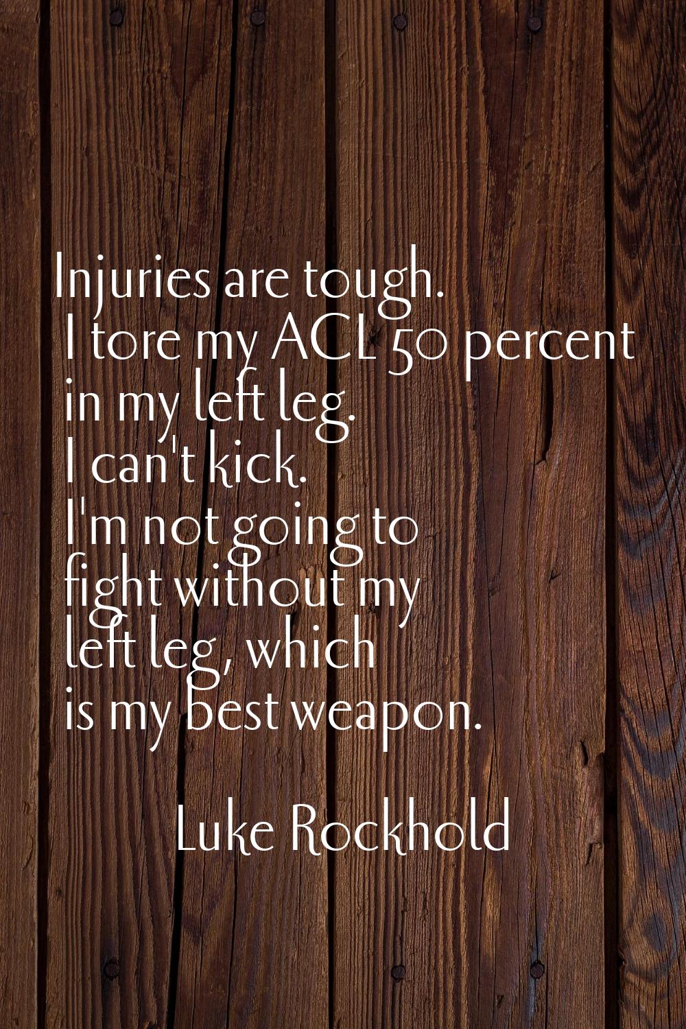 Injuries are tough. I tore my ACL 50 percent in my left leg. I can't kick. I'm not going to fight w