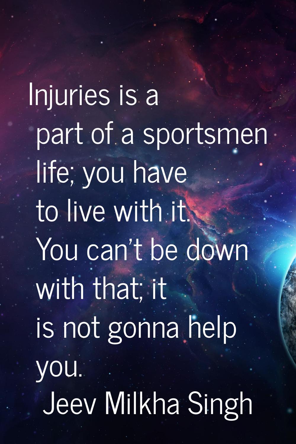 Injuries is a part of a sportsmen life; you have to live with it. You can't be down with that; it i