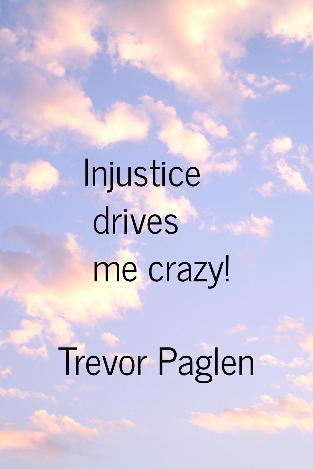 Injustice drives me crazy!