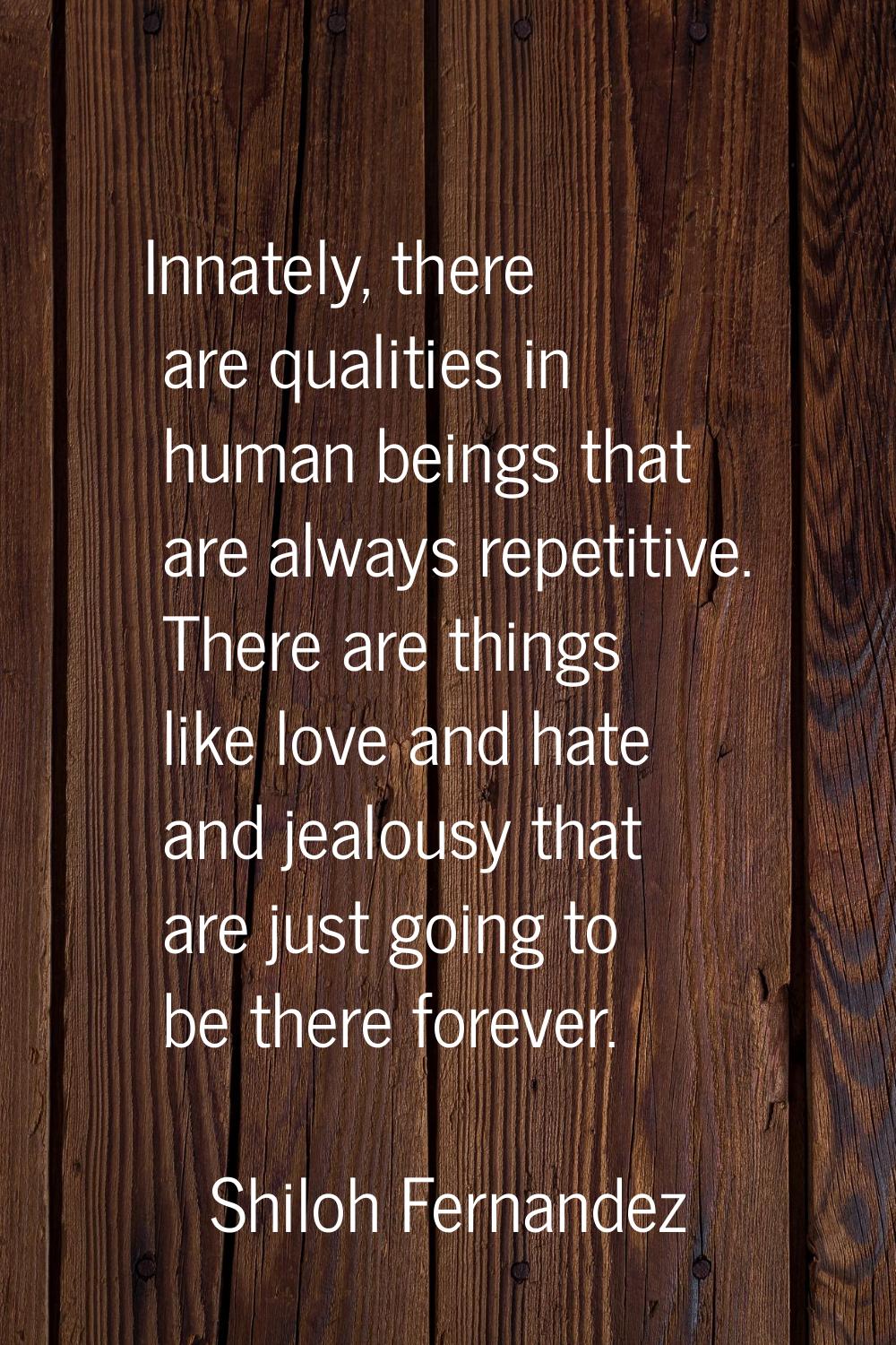 Innately, there are qualities in human beings that are always repetitive. There are things like lov