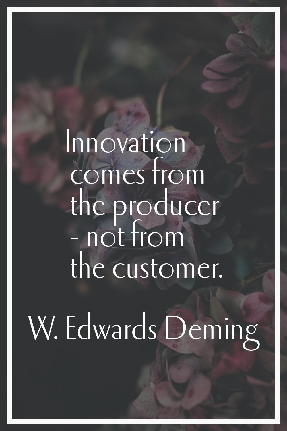 Innovation comes from the producer - not from the customer.