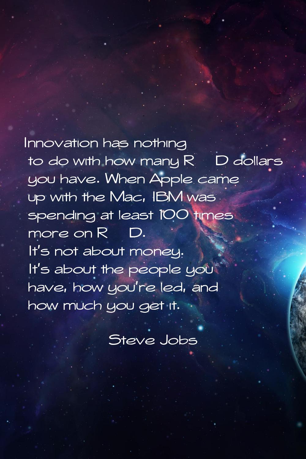 Innovation has nothing to do with how many R & D dollars you have. When Apple came up with the Mac,