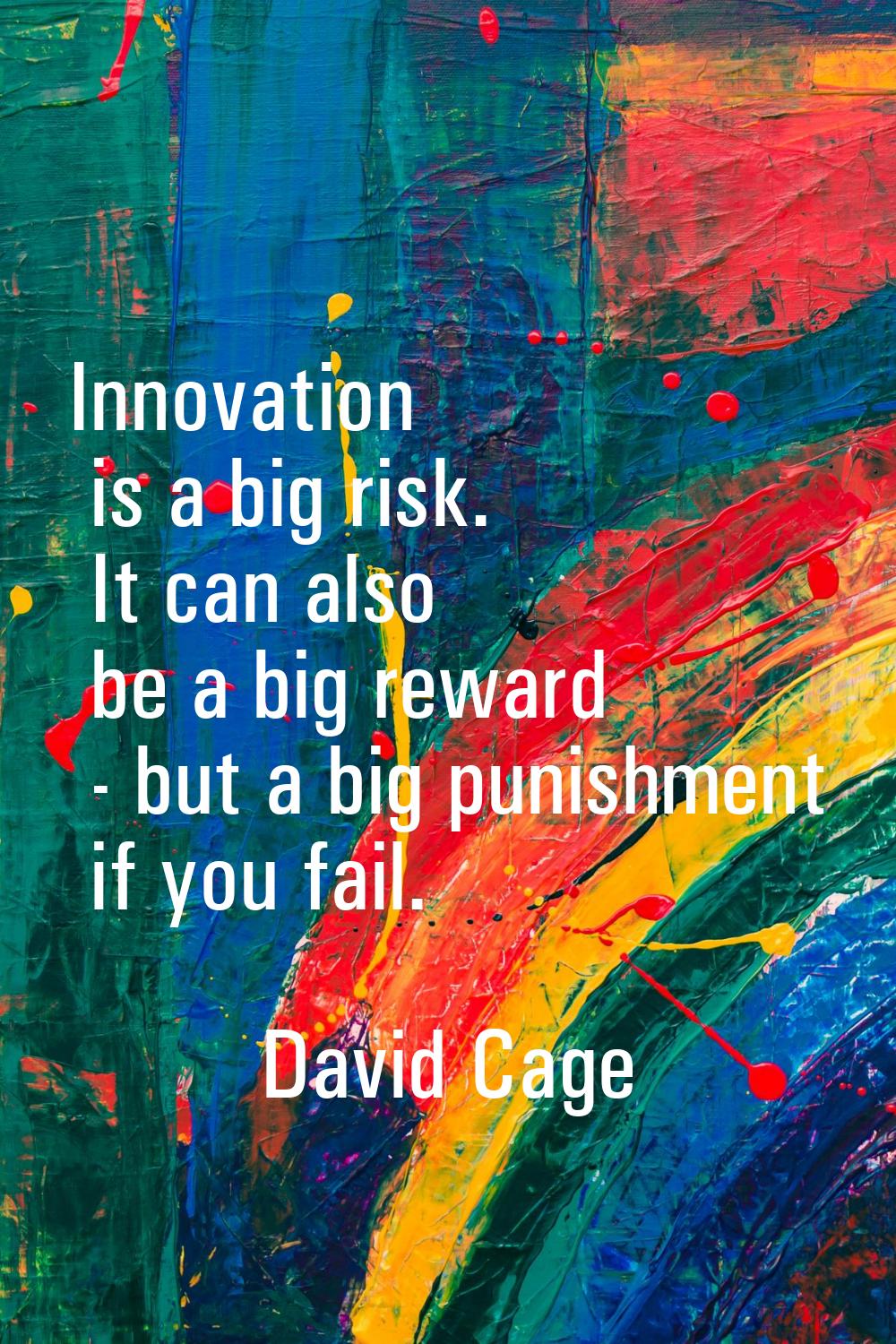 Innovation is a big risk. It can also be a big reward - but a big punishment if you fail.