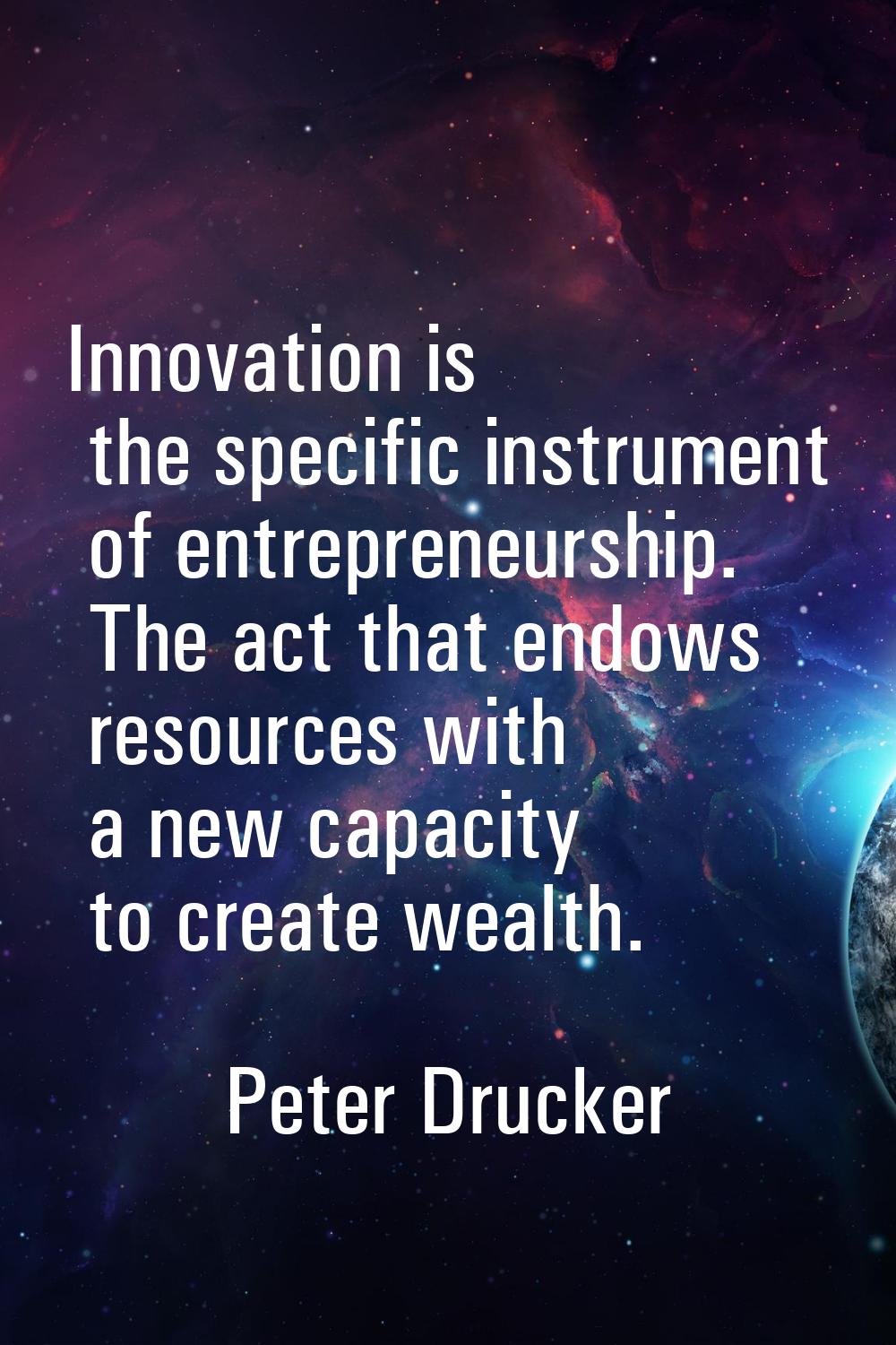 Innovation is the specific instrument of entrepreneurship. The act that endows resources with a new