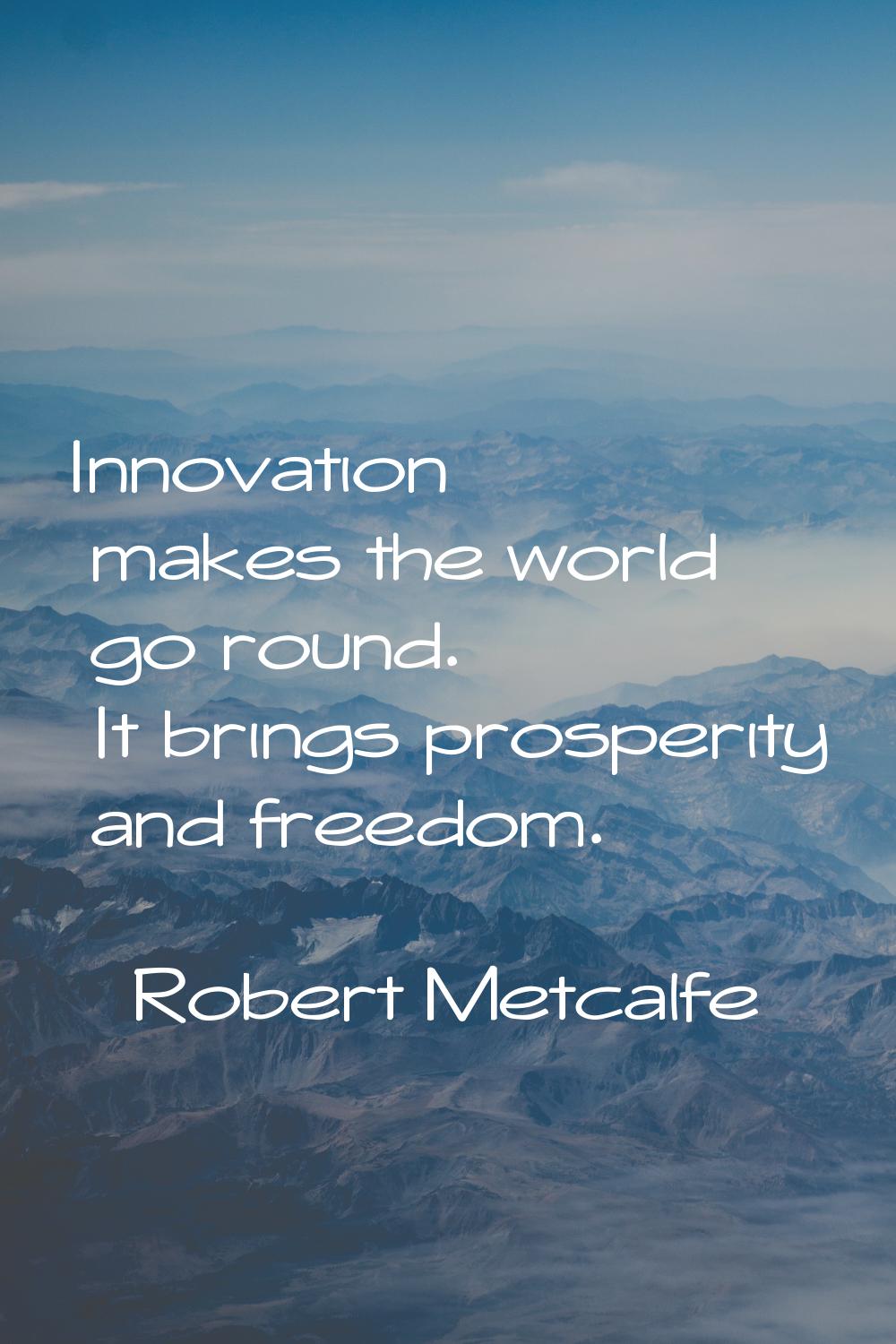 Innovation makes the world go round. It brings prosperity and freedom.
