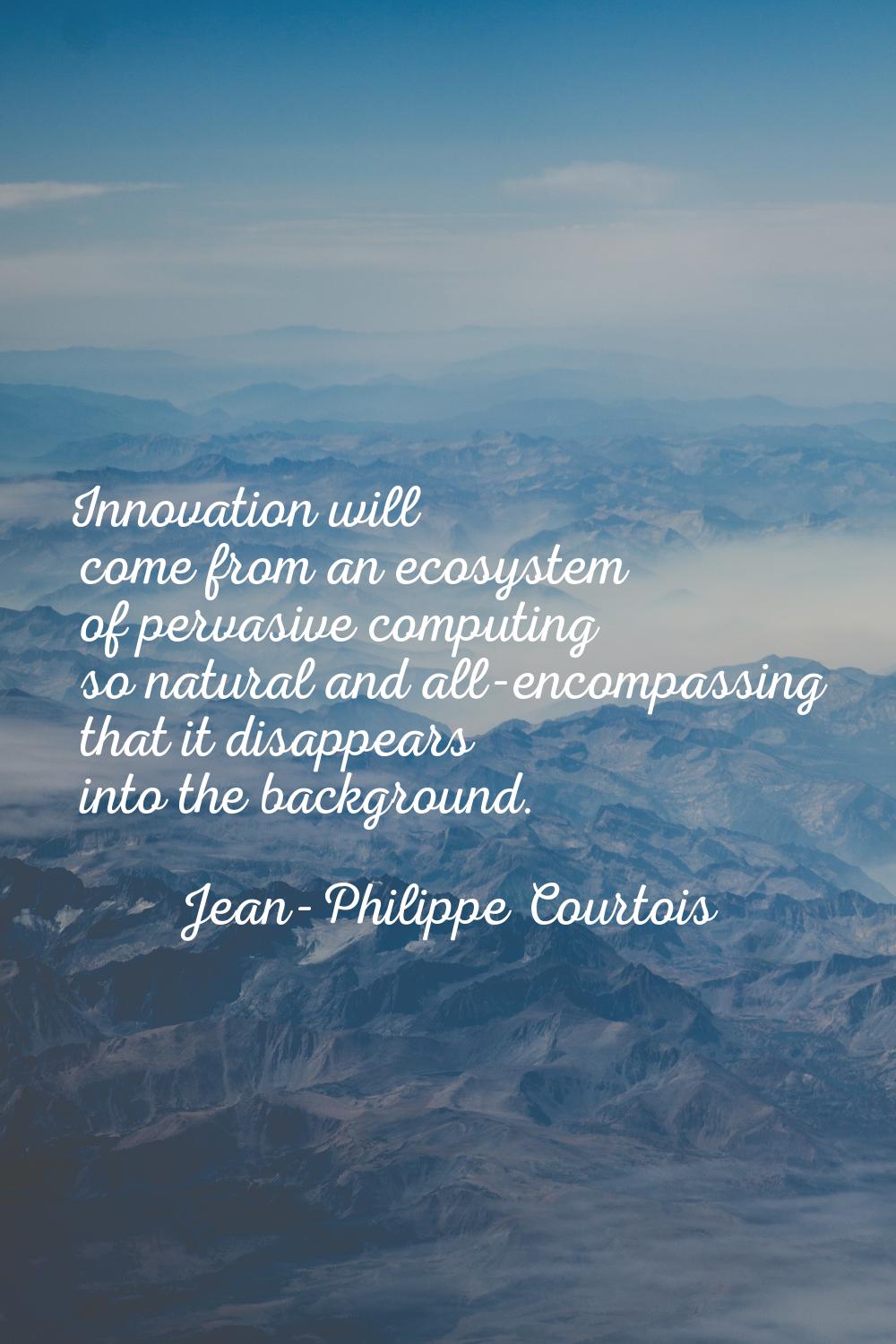 Innovation will come from an ecosystem of pervasive computing so natural and all-encompassing that 