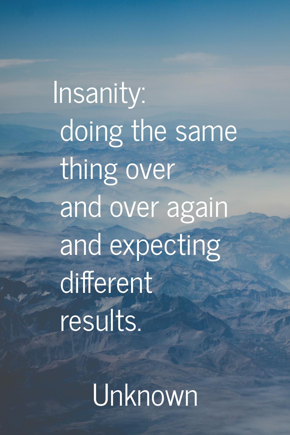 Insanity: doing the same thing over and over again and expecting different results.