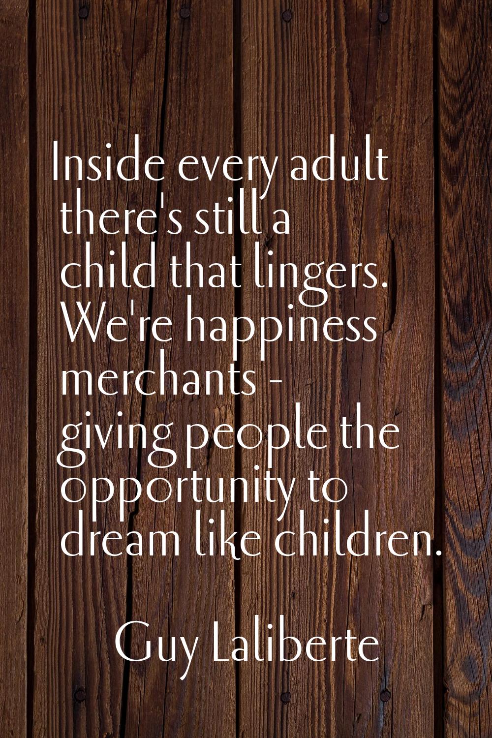 Inside every adult there's still a child that lingers. We're happiness merchants - giving people th