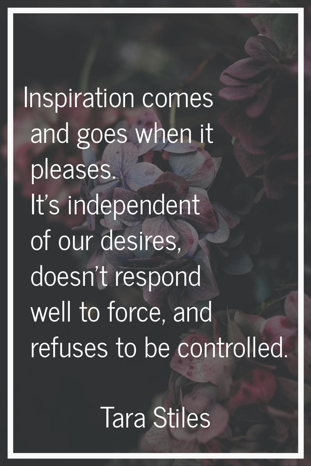 Inspiration comes and goes when it pleases. It's independent of our desires, doesn't respond well t