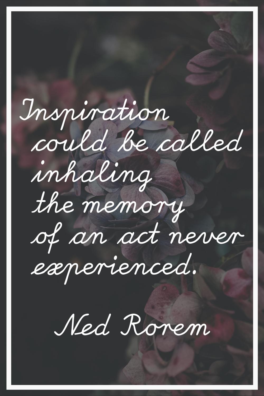Inspiration could be called inhaling the memory of an act never experienced.