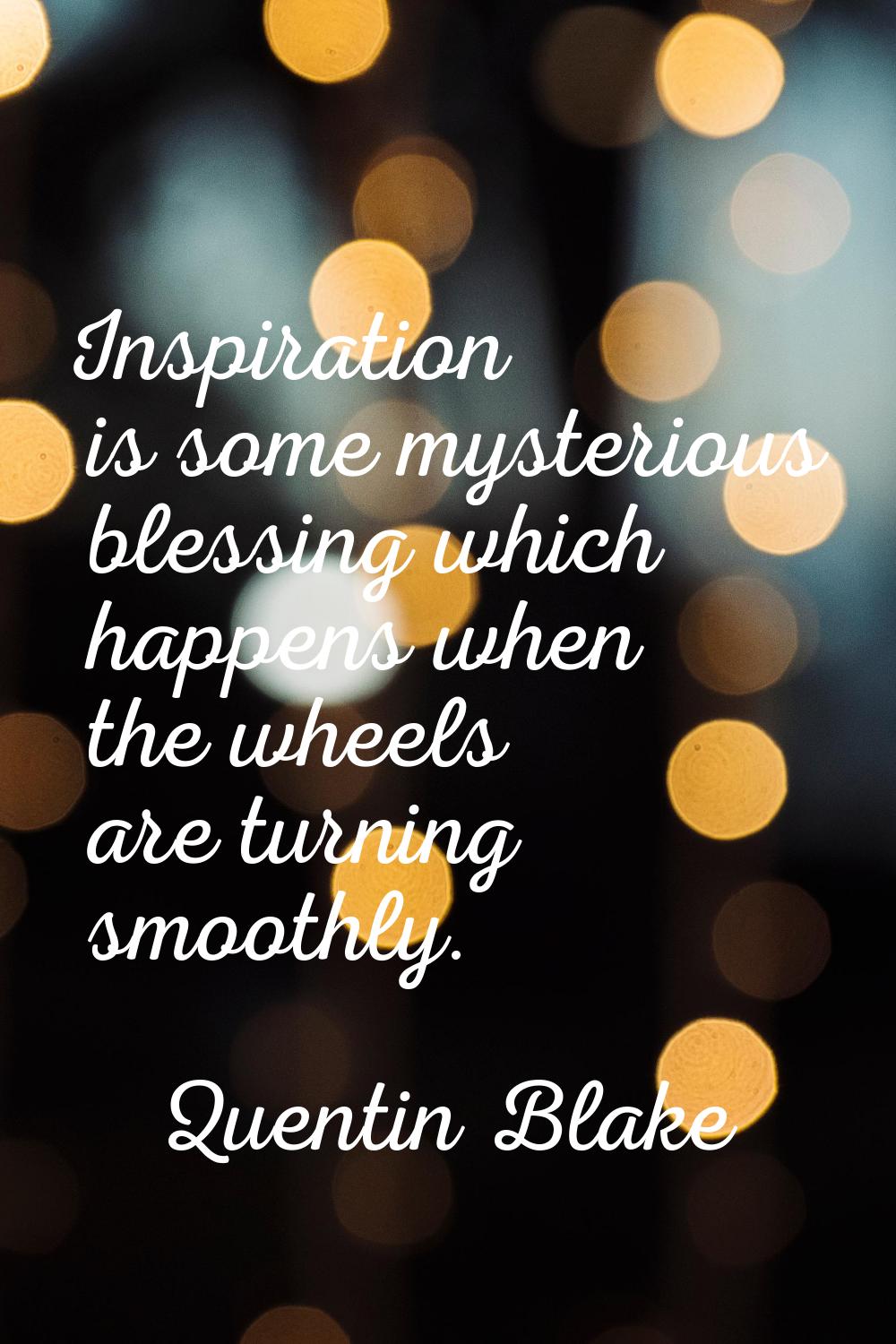 Inspiration is some mysterious blessing which happens when the wheels are turning smoothly.