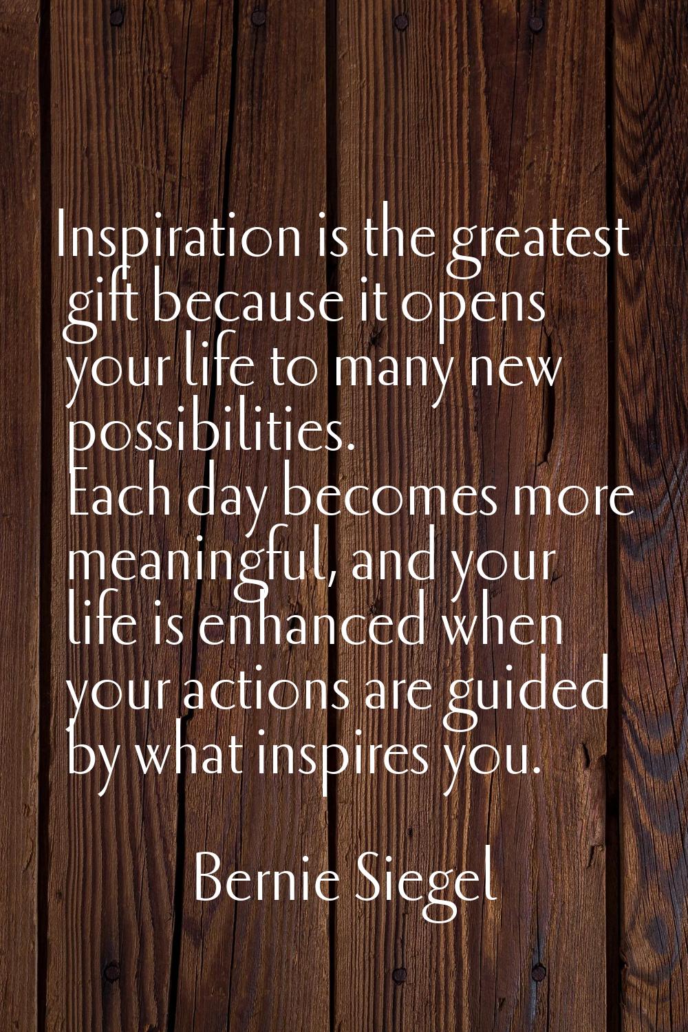 Inspiration is the greatest gift because it opens your life to many new possibilities. Each day bec