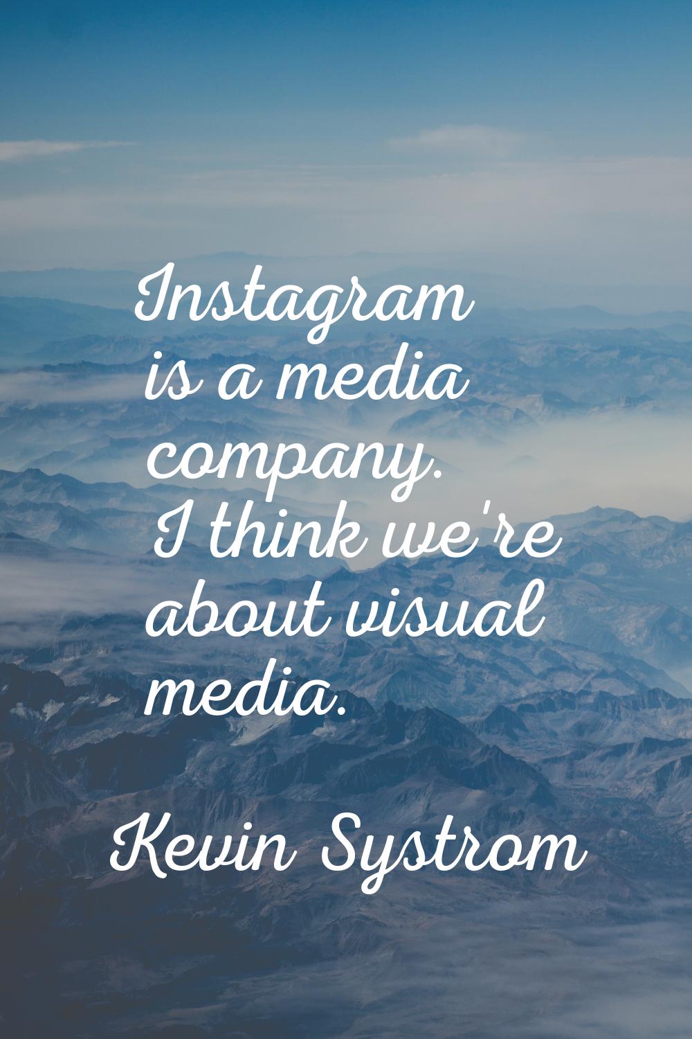 Instagram is a media company. I think we're about visual media.