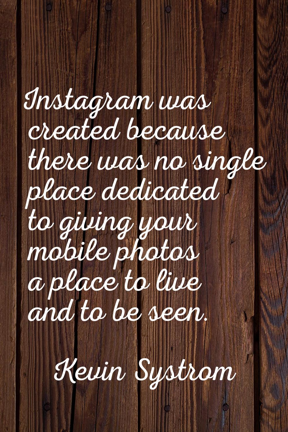 Instagram was created because there was no single place dedicated to giving your mobile photos a pl