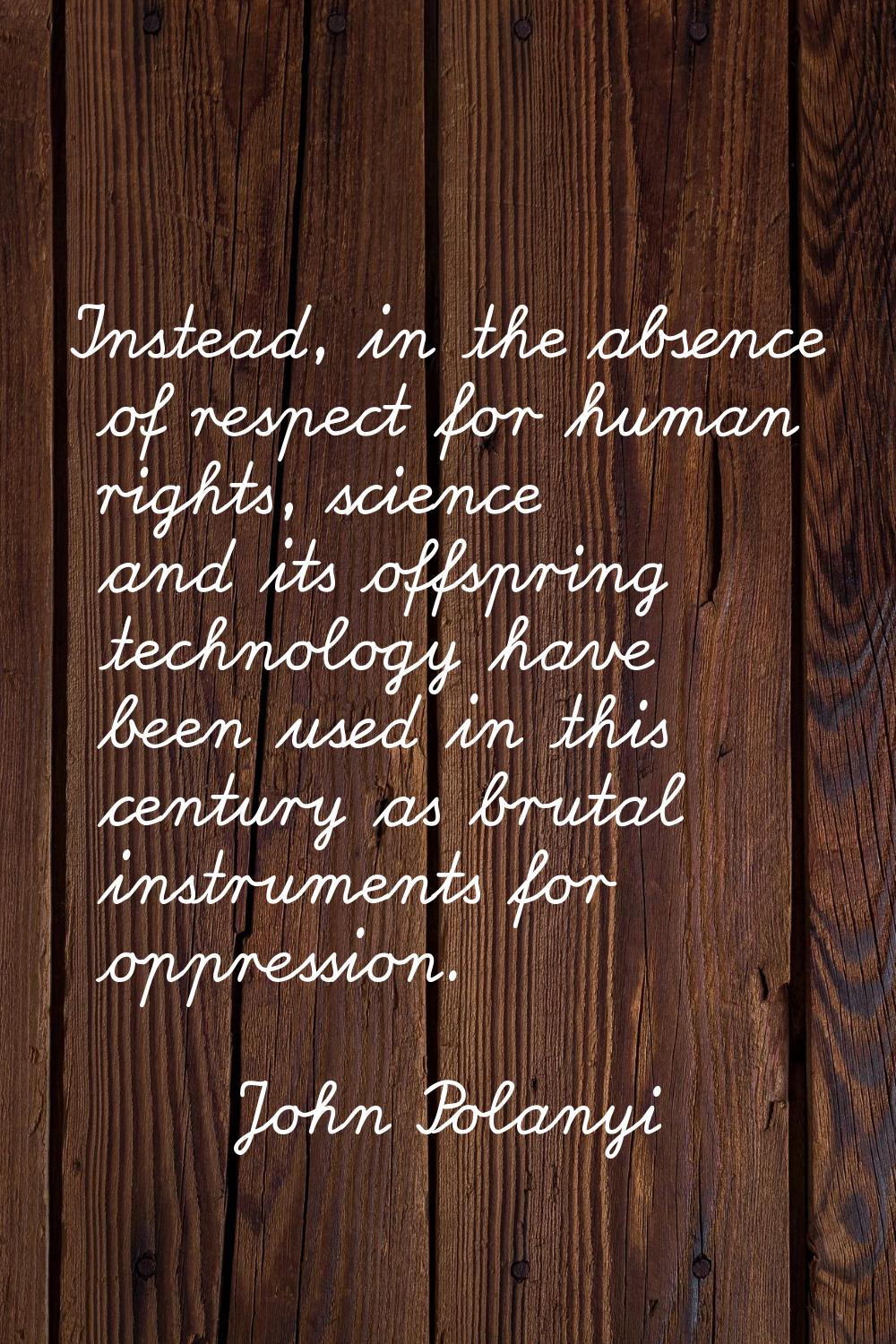 Instead, in the absence of respect for human rights, science and its offspring technology have been