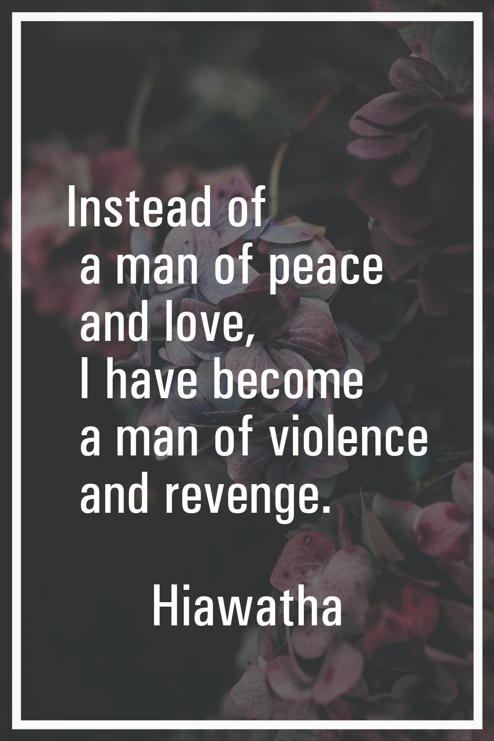 Instead of a man of peace and love, I have become a man of violence and revenge.