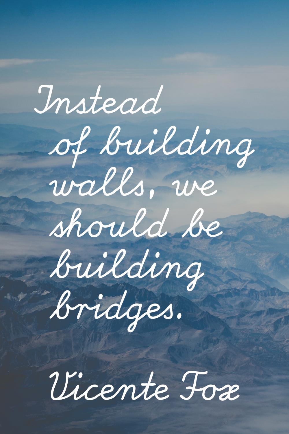 Instead of building walls, we should be building bridges.
